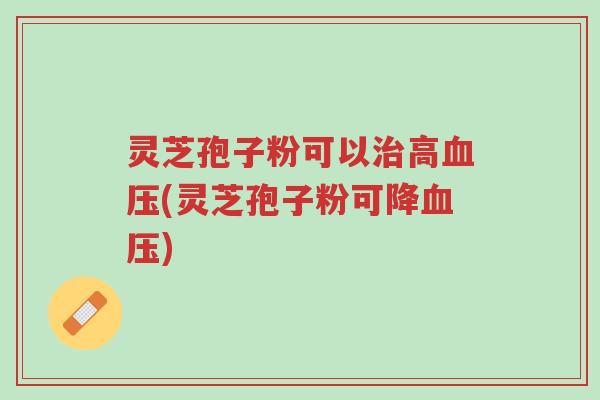 灵芝孢子粉可以治高血压(灵芝孢子粉可降血压)-第1张图片-超越 灵芝孢子粉可以治高血压(灵芝孢子粉可降血压)-第1张图片-超越