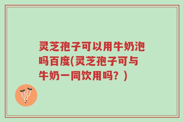 灵芝孢子可以用牛奶泡吗百度(灵芝孢子可与牛奶一同饮用吗?)-第1张图片-超越 灵芝孢子可以用牛奶泡吗百度(灵芝孢子可与牛奶一同饮用吗?)-第1张图片-超越