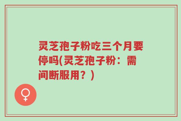 灵芝孢子粉吃三个月要停吗(灵芝孢子粉：需间断服用？)-第1张图片-超越