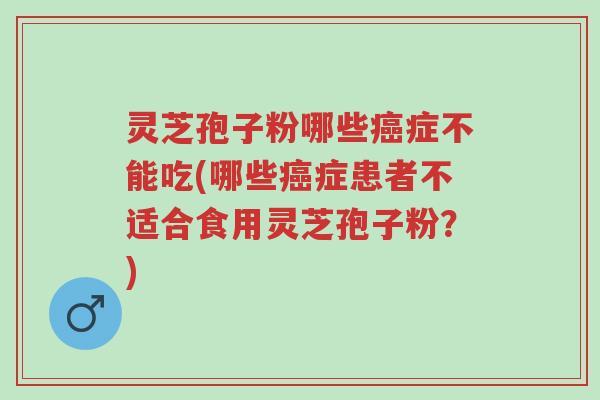 灵芝孢子粉哪些癌症不能吃(哪些癌症患者不适合食用灵芝孢子粉?)-第1张图片-超越 灵芝孢子粉哪些癌症不能吃(哪些癌症患者不适合食用灵芝孢子粉?)-第1张图片-超越