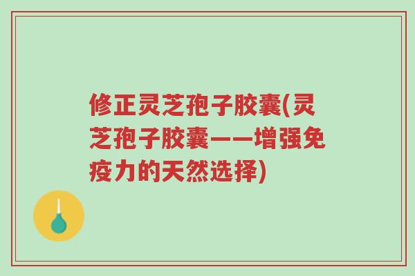 修正灵芝孢子胶囊(灵芝孢子胶囊——增强免疫力的天然选择)-第1张图片-超越 修正灵芝孢子胶囊(灵芝孢子胶囊——增强免疫力的天然选择)-第1张图片-超越