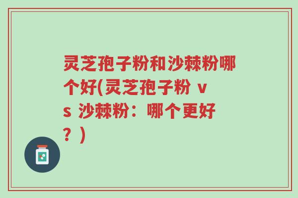 灵芝孢子粉和沙棘粉哪个好(灵芝孢子粉 vs 沙棘粉:哪个更好?)-第1张图片-超越 灵芝孢子粉和沙棘粉哪个好(灵芝孢子粉 vs 沙棘粉:哪个更好?)-第1张图片-超越