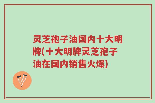 灵芝孢子油国内十大明牌(十大明牌灵芝孢子油在国内销售火爆)-第1张图片-超越 灵芝孢子油国内十大明牌(十大明牌灵芝孢子油在国内销售火爆)-第1张图片-超越