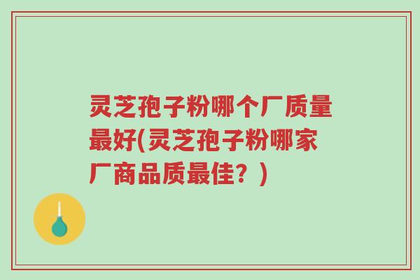 灵芝孢子粉哪个厂质量最好(灵芝孢子粉哪家厂商品质最佳?)-第1张图片-超越 灵芝孢子粉哪个厂质量最好(灵芝孢子粉哪家厂商品质最佳?)-第1张图片-超越