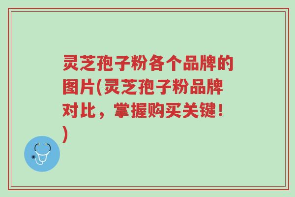 灵芝孢子粉各个品牌的图片(灵芝孢子粉品牌对比,掌握购买关键!)-第1张图片-超越 灵芝孢子粉各个品牌的图片(灵芝孢子粉品牌对比,掌握购买关键!)-第1张图片-超越