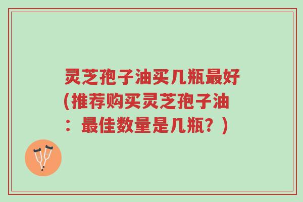 灵芝孢子油买几瓶最好(推荐购买灵芝孢子油:最佳数量是几瓶?)-第1张图片-超越 灵芝孢子油买几瓶最好(推荐购买灵芝孢子油:最佳数量是几瓶?)-第1张图片-超越