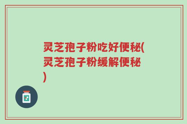 灵芝孢子粉吃好便秘(灵芝孢子粉缓解便秘 )-第1张图片-超越