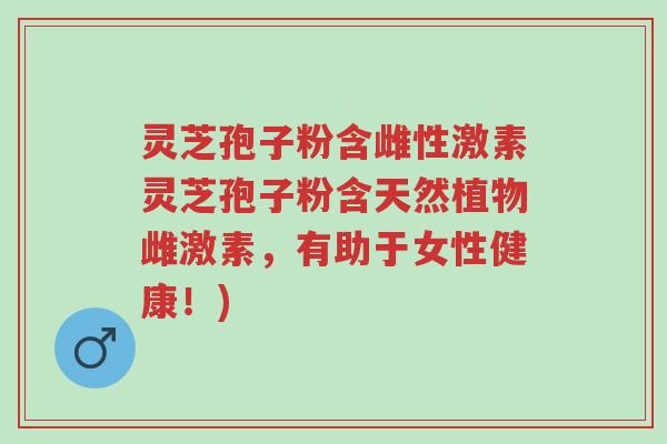 灵芝孢子粉含雌性激素灵芝孢子粉含天然植物雌激素，有助于女性健康！)-第1张图片-超越