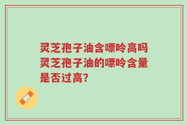 灵芝孢子油含嘌呤高吗灵芝孢子油的嘌呤含量是否过高？-第1张图片-超越