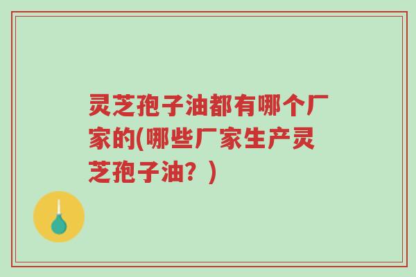 灵芝孢子油都有哪个厂家的(哪些厂家生产灵芝孢子油?)-第1张图片-超越 灵芝孢子油都有哪个厂家的(哪些厂家生产灵芝孢子油?)-第1张图片-超越