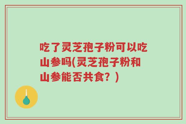吃了灵芝孢子粉可以吃山参吗(灵芝孢子粉和山参能否共食?)-第1张图片-超越 吃了灵芝孢子粉可以吃山参吗(灵芝孢子粉和山参能否共食?)-第1张图片-超越