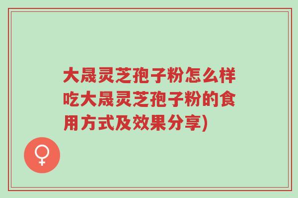 大晟灵芝孢子粉怎么样吃大晟灵芝孢子粉的食用方式及效果分享)-第1张图片-超越