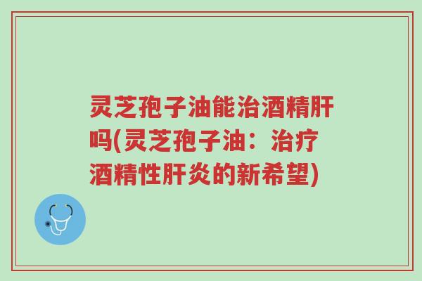 灵芝孢子油能治酒精肝吗(灵芝孢子油:治疗酒精性肝炎的新希望)-第1张图片-超越 灵芝孢子油能治酒精肝吗(灵芝孢子油:治疗酒精性肝炎的新希望)-第1张图片-超越