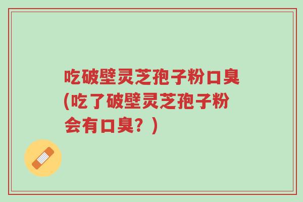 吃破壁灵芝孢子粉口臭(吃了破壁灵芝孢子粉会有口臭?)-第1张图片-超越 吃破壁灵芝孢子粉口臭(吃了破壁灵芝孢子粉会有口臭?)-第1张图片-超越