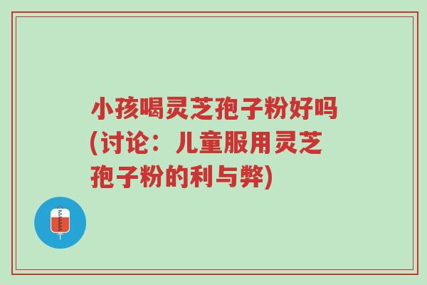 小孩喝灵芝孢子粉好吗(讨论：儿童服用灵芝孢子粉的利与弊)-第1张图片-超越