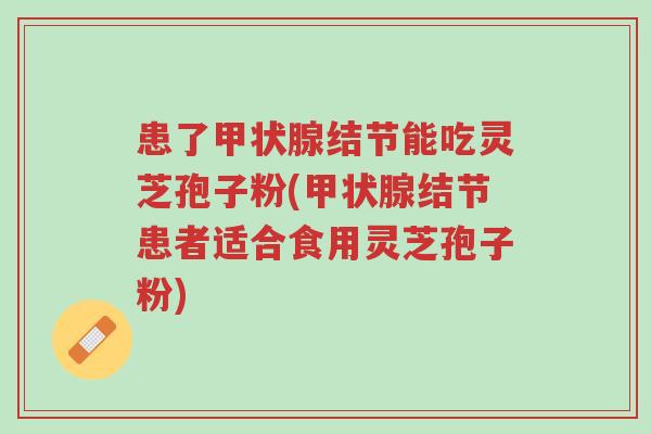 患了甲状腺结节能吃灵芝孢子粉(甲状腺结节患者适合食用灵芝孢子粉)-第1张图片-超越 患了甲状腺结节能吃灵芝孢子粉(甲状腺结节患者适合食用灵芝孢子粉)-第1张图片-超越