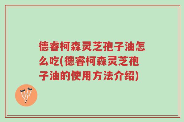 德睿柯森灵芝孢子油怎么吃(德睿柯森灵芝孢子油的使用方法介绍)-第1张图片-超越 德睿柯森灵芝孢子油怎么吃(德睿柯森灵芝孢子油的使用方法介绍)-第1张图片-超越