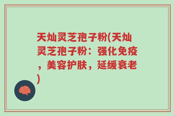 天灿灵芝孢子粉(天灿灵芝孢子粉:强化免疫,美容护肤,延缓衰老)-第1张图片-超越 天灿灵芝孢子粉(天灿灵芝孢子粉:强化免疫,美容护肤,延缓衰老)-第1张图片-超越