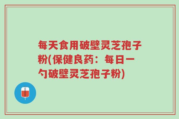 每天食用破壁灵芝孢子粉(保健良药:每日一勺破壁灵芝孢子粉)-第1张图片-超越 每天食用破壁灵芝孢子粉(保健良药:每日一勺破壁灵芝孢子粉)-第1张图片-超越