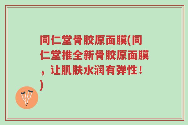 同仁堂骨胶原面膜(同仁堂推全新骨胶原面膜,让肌肤水润有弹性!)-第1张图片-超越 同仁堂骨胶原面膜(同仁堂推全新骨胶原面膜,让肌肤水润有弹性!)-第1张图片-超越