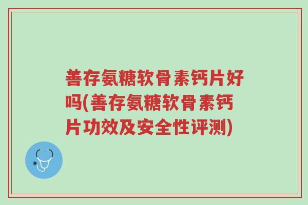 善存氨糖软骨素钙片好吗(善存氨糖软骨素钙片功效及安全性评测)-第1张图片-超越 善存氨糖软骨素钙片好吗(善存氨糖软骨素钙片功效及安全性评测)-第1张图片-超越