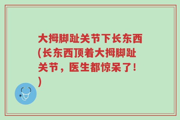 大拇脚趾关节下长东西(长东西顶着大拇脚趾关节,医生都惊呆了!)-第1张图片-超越 大拇脚趾关节下长东西(长东西顶着大拇脚趾关节,医生都惊呆了!)-第1张图片-超越