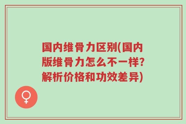 国内维骨力区别(国内版维骨力怎么不一样?解析价格和功效差异)-第1张图片-超越 国内维骨力区别(国内版维骨力怎么不一样?解析价格和功效差异)-第1张图片-超越
