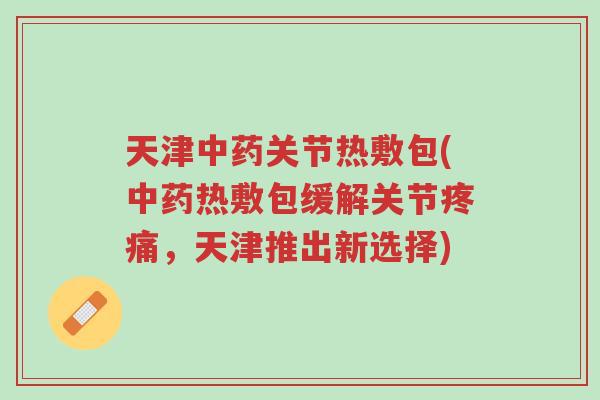 天津中药关节热敷包(中药热敷包缓解关节疼痛,天津推出新选择)-第1张图片-超越 天津中药关节热敷包(中药热敷包缓解关节疼痛,天津推出新选择)-第1张图片-超越