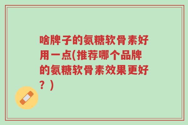 啥牌子的氨糖软骨素好用一点(推荐哪个品牌的氨糖软骨素效果更好?)-第1张图片-超越 啥牌子的氨糖软骨素好用一点(推荐哪个品牌的氨糖软骨素效果更好?)-第1张图片-超越