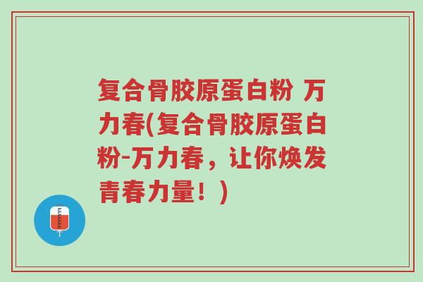 复合骨胶原蛋白粉 万力春(复合骨胶原蛋白粉-万力春,让你焕发青春力量!)-第1张图片-超越 复合骨胶原蛋白粉 万力春(复合骨胶原蛋白粉-万力春,让你焕发青春力量!)-第1张图片-超越
