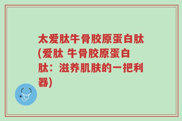 太爱肽牛骨胶原蛋白肽(爱肽 牛骨胶原蛋白肽:滋养肌肤的一把利器)-第1张图片-超越 太爱肽牛骨胶原蛋白肽(爱肽 牛骨胶原蛋白肽:滋养肌肤的一把利器)-第1张图片-超越