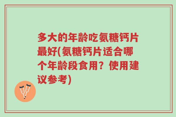 多大的年龄吃氨糖钙片最好(氨糖钙片适合哪个年龄段食用?使用建议参考)-第1张图片-超越 多大的年龄吃氨糖钙片最好(氨糖钙片适合哪个年龄段食用?使用建议参考)-第1张图片-超越