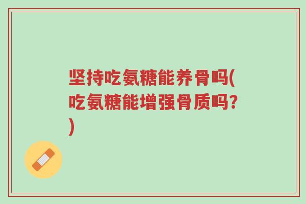 坚持吃氨糖能养骨吗(吃氨糖能增强骨质吗?)-第1张图片-超越 坚持吃氨糖能养骨吗(吃氨糖能增强骨质吗?)-第1张图片-超越