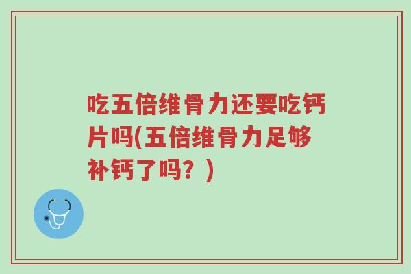 吃五倍维骨力还要吃钙片吗(五倍维骨力足够补钙了吗?)-第1张图片-超越 吃五倍维骨力还要吃钙片吗(五倍维骨力足够补钙了吗?)-第1张图片-超越