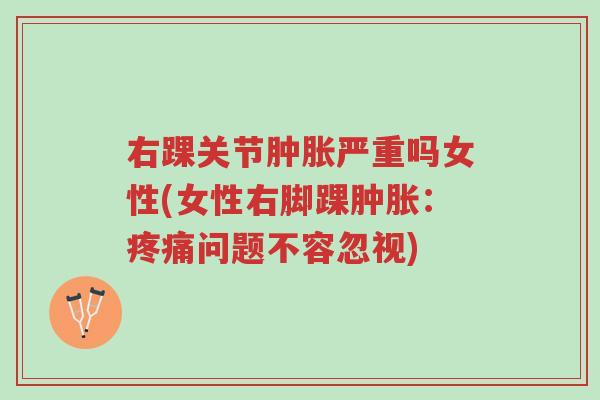 右踝关节肿胀严重吗女性(女性右脚踝肿胀:疼痛问题不容忽视)-第1张图片-超越 右踝关节肿胀严重吗女性(女性右脚踝肿胀:疼痛问题不容忽视)-第1张图片-超越
