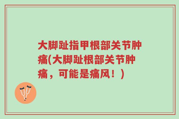 大脚趾指甲根部关节肿痛(大脚趾根部关节肿痛,可能是痛风!)-第1张图片-超越 大脚趾指甲根部关节肿痛(大脚趾根部关节肿痛,可能是痛风!)-第1张图片-超越
