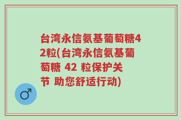 台湾永信氨基葡萄糖42粒(台湾永信氨基葡萄糖 42 粒保护关节 助您舒适行动)-第1张图片-超越 台湾永信氨基葡萄糖42粒(台湾永信氨基葡萄糖 42 粒保护关节 助您舒适行动)-第1张图片-超越