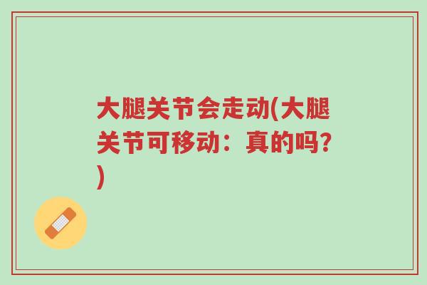 大腿关节会走动(大腿关节可移动：真的吗？)-第1张图片-超越
