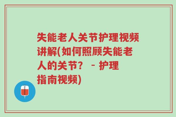失能老人关节护理视频讲解(如何照顾失能老人的关节? - 护理指南视频)-第1张图片-超越 失能老人关节护理视频讲解(如何照顾失能老人的关节? - 护理指南视频)-第1张图片-超越