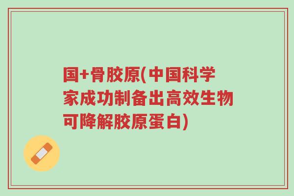 国+骨胶原(中国科学家成功制备出高效生物可降解胶原蛋白)-第1张图片-超越 国+骨胶原(中国科学家成功制备出高效生物可降解胶原蛋白)-第1张图片-超越