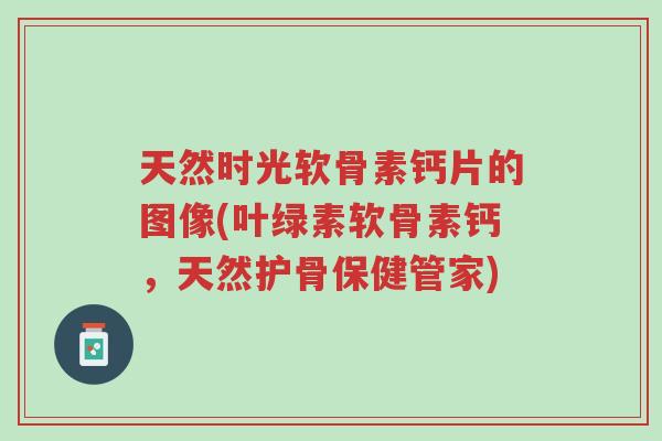 天然时光软骨素钙片的图像(叶绿素软骨素钙,天然护骨保健管家)-第1张图片-超越 天然时光软骨素钙片的图像(叶绿素软骨素钙,天然护骨保健管家)-第1张图片-超越