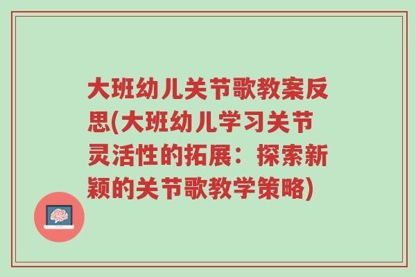 大班幼儿关节歌教案反思(大班幼儿学习关节灵活性的拓展:探索新颖的关节歌教学策略)-第1张图片-超越 大班幼儿关节歌教案反思(大班幼儿学习关节灵活性的拓展:探索新颖的关节歌教学策略)-第1张图片-超越