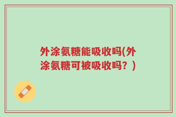 外涂氨糖能吸收吗(外涂氨糖可被吸收吗?)-第1张图片-超越 外涂氨糖能吸收吗(外涂氨糖可被吸收吗?)-第1张图片-超越