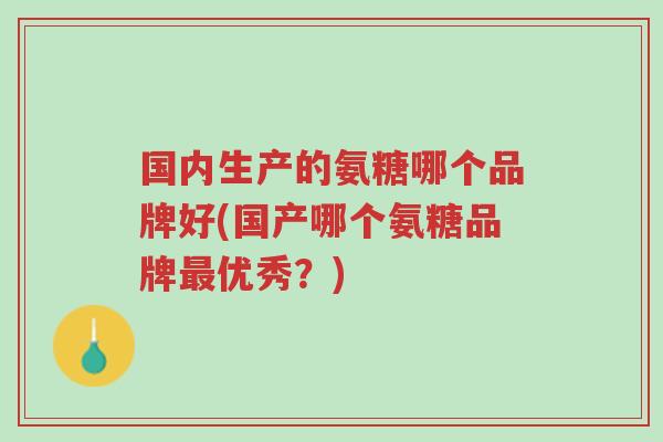 国内生产的氨糖哪个品牌好(国产哪个氨糖品牌最优秀?)-第1张图片-超越 国内生产的氨糖哪个品牌好(国产哪个氨糖品牌最优秀?)-第1张图片-超越