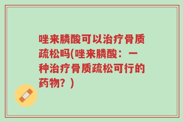 唑来膦酸可以治疗骨质疏松吗(唑来膦酸:一种治疗骨质疏松可行的药物?)-第1张图片-超越 唑来膦酸可以治疗骨质疏松吗(唑来膦酸:一种治疗骨质疏松可行的药物?)-第1张图片-超越