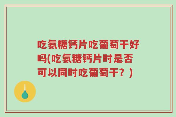 吃氨糖钙片吃葡萄干好吗(吃氨糖钙片时是否可以同时吃葡萄干?)-第1张图片-超越 吃氨糖钙片吃葡萄干好吗(吃氨糖钙片时是否可以同时吃葡萄干?)-第1张图片-超越