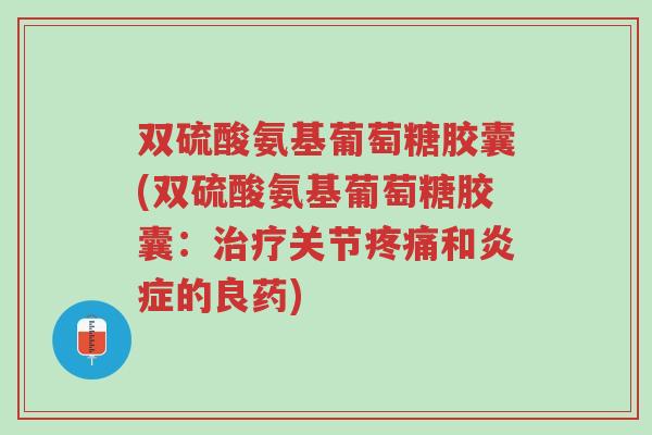 双硫酸氨基葡萄糖胶囊(双硫酸氨基葡萄糖胶囊:治疗关节疼痛和炎症的良药)-第1张图片-超越 双硫酸氨基葡萄糖胶囊(双硫酸氨基葡萄糖胶囊:治疗关节疼痛和炎症的良药)-第1张图片-超越