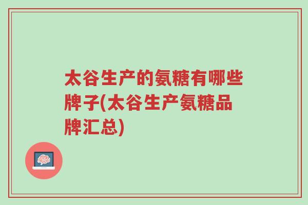 太谷生产的氨糖有哪些牌子(太谷生产氨糖品牌汇总)-第1张图片-超越 太谷生产的氨糖有哪些牌子(太谷生产氨糖品牌汇总)-第1张图片-超越