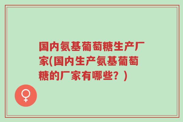国内氨基葡萄糖生产厂家(国内生产氨基葡萄糖的厂家有哪些？)-第1张图片-超越