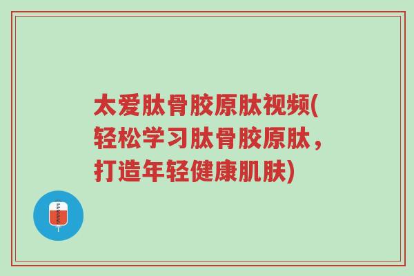 太爱肽骨胶原肽视频(轻松学习肽骨胶原肽,打造年轻健康肌肤)-第1张图片-超越 太爱肽骨胶原肽视频(轻松学习肽骨胶原肽,打造年轻健康肌肤)-第1张图片-超越